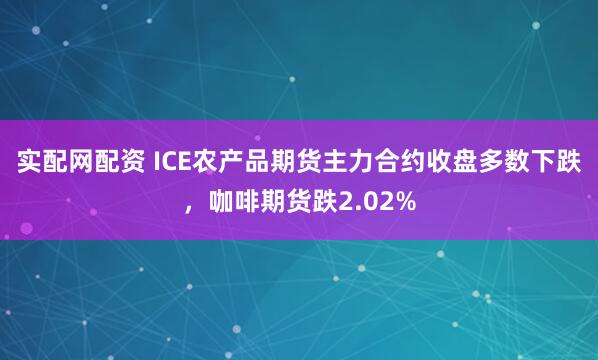 实配网配资 ICE农产品期货主力合约收盘多数下跌，咖啡期货跌2.02%