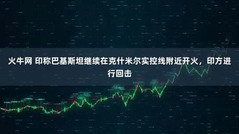 火牛网 印称巴基斯坦继续在克什米尔实控线附近开火，印方进行回击