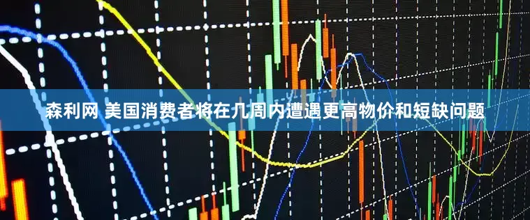 森利网 美国消费者将在几周内遭遇更高物价和短缺问题