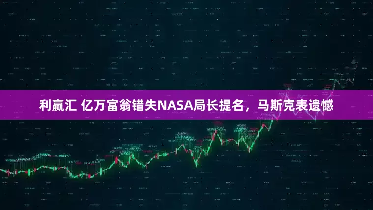 利赢汇 亿万富翁错失NASA局长提名，马斯克表遗憾