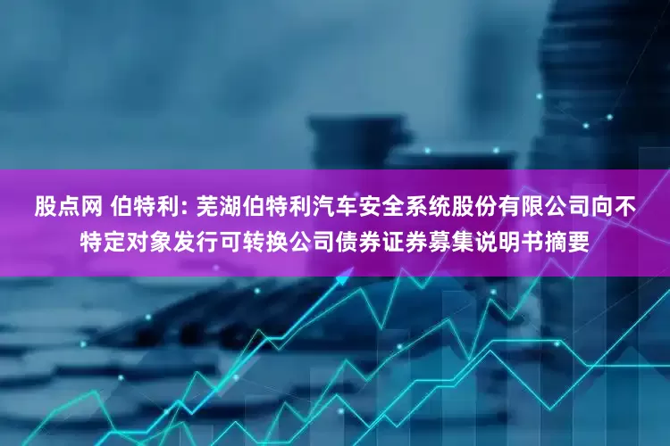 股点网 伯特利: 芜湖伯特利汽车安全系统股份有限公司向不特定对象发行可转换公司债券证券募集说明书摘要
