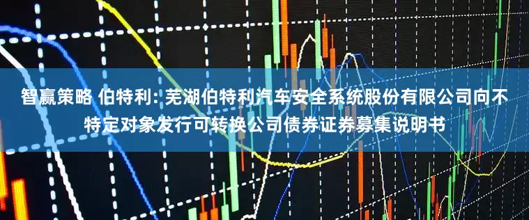 智赢策略 伯特利: 芜湖伯特利汽车安全系统股份有限公司向不特定对象发行可转换公司债券证券募集说明书