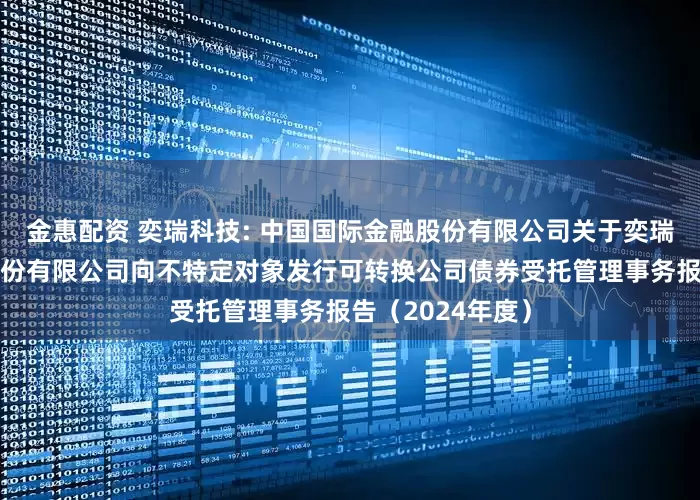 金惠配资 奕瑞科技: 中国国际金融股份有限公司关于奕瑞电子科技集团股份有限公司向不特定对象发行可转换公司债券受托管理事务报告(2024年度)