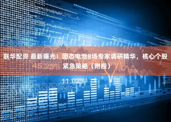 联华配资 最新曝光！固态电池8场专家调研精华，核心个股 紧急策略（附股）