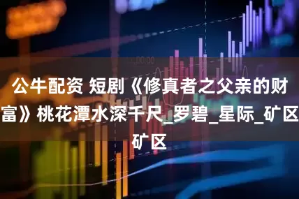 公牛配资 短剧《修真者之父亲的财富》桃花潭水深千尺_罗碧_星际_矿区