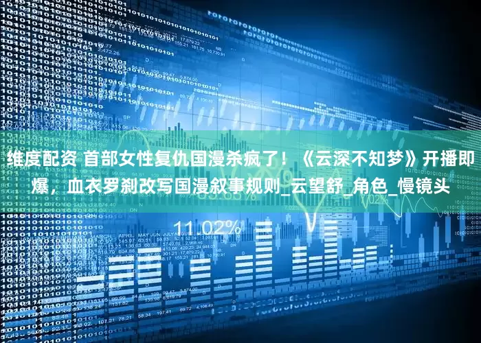 维度配资 首部女性复仇国漫杀疯了！《云深不知梦》开播即爆，血衣罗刹改写国漫叙事规则_云望舒_角色_慢镜头