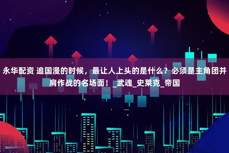 永华配资 追国漫的时候，最让人上头的是什么？必须是主角团并肩作战的名场面！_武魂_史莱克_帝国