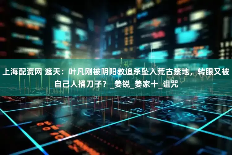 上海配资网 遮天：叶凡刚被阴阳教追杀坠入荒古禁地，转眼又被自己人捅刀子？_姜锐_姜家十_诅咒