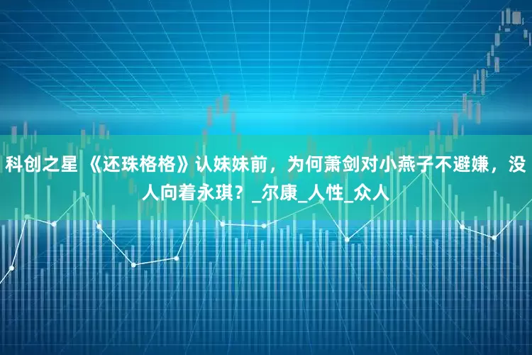 科创之星 《还珠格格》认妹妹前，为何萧剑对小燕子不避嫌，没人向着永琪？_尔康_人性_众人