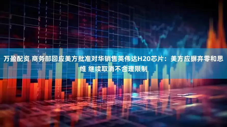 万盈配资 商务部回应美方批准对华销售英伟达H20芯片：美方应摒弃零和思维 继续取消不合理限制