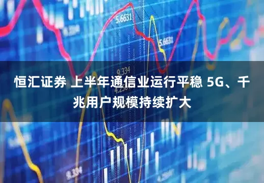 恒汇证券 上半年通信业运行平稳 5G、千兆用户规模持续扩大