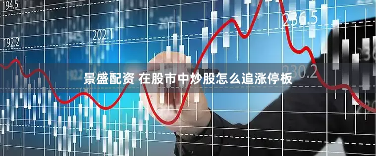 景盛配资 在股市中炒股怎么追涨停板