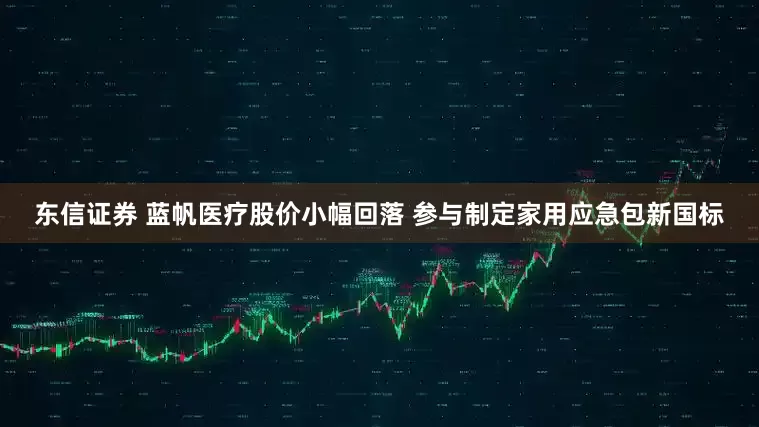 东信证券 蓝帆医疗股价小幅回落 参与制定家用应急包新国标