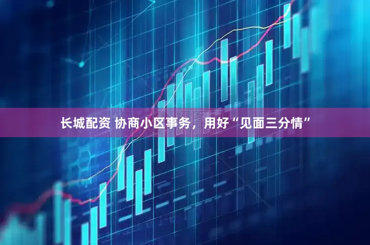 长城配资 协商小区事务，用好“见面三分情”