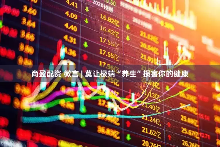 尚盈配资 微言 | 莫让极端“养生”损害你的健康