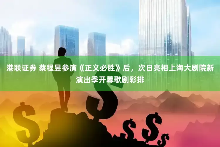 港联证券 蔡程昱参演《正义必胜》后，次日亮相上海大剧院新演出季开幕歌剧彩排