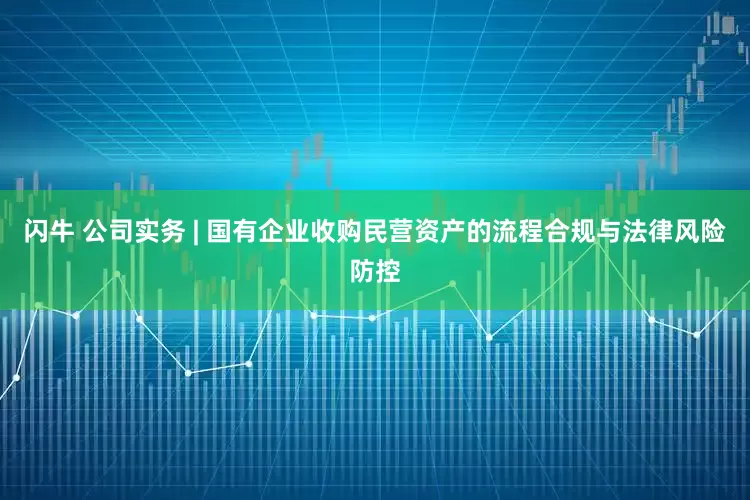 闪牛 公司实务 | 国有企业收购民营资产的流程合规与法律风险防控
