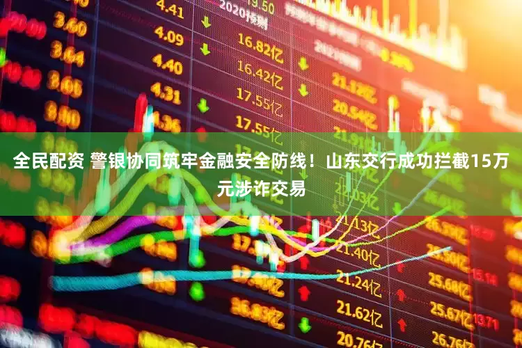 全民配资 警银协同筑牢金融安全防线！山东交行成功拦截15万元涉诈交易