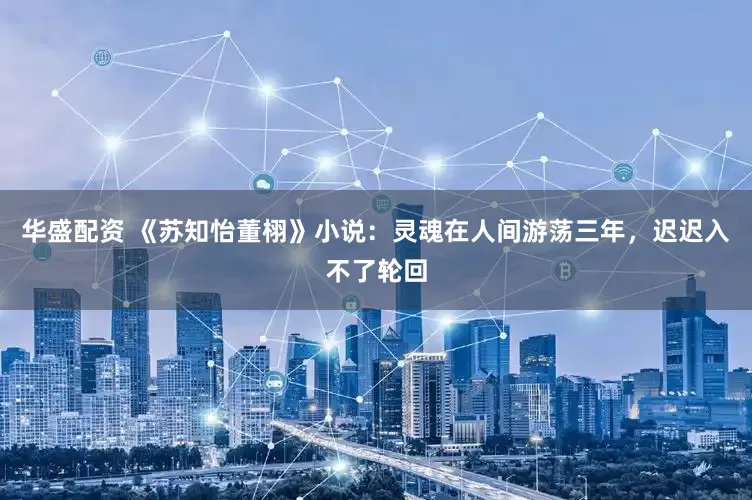 华盛配资 《苏知怡董栩》小说：灵魂在人间游荡三年，迟迟入不了轮回