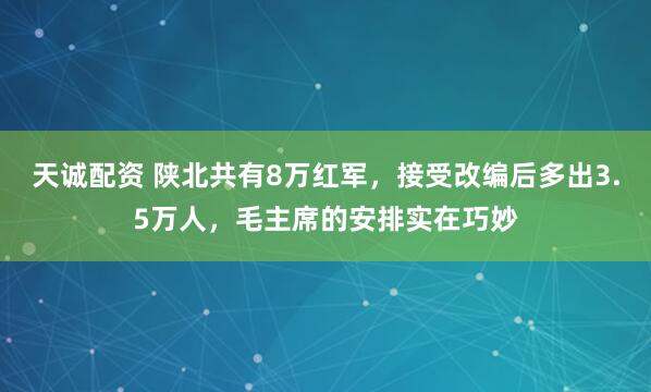 天诚配资 陕北共有8万红军,接受改编后多出3.5万人,毛主席的安排实在巧妙