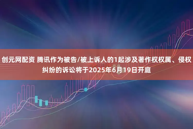 创元网配资 腾讯作为被告/被上诉人的1起涉及著作权权属、侵权纠纷的诉讼将于2025年6月19日开庭