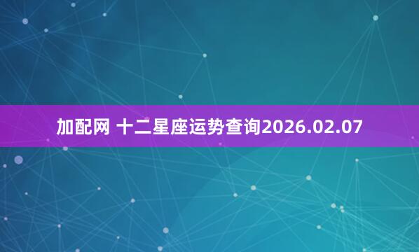 加配网 十二星座运势查询2026.02.07