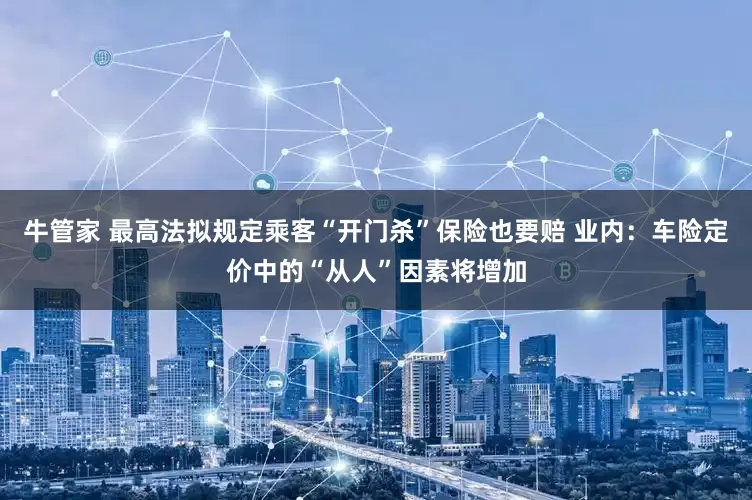 牛管家 最高法拟规定乘客“开门杀”保险也要赔 业内：车险定价中的“从人”因素将增加