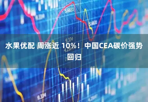 水果优配 周涨近 10%！中国CEA碳价强势回归