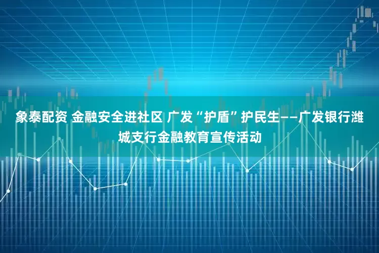 象泰配资 金融安全进社区 广发“护盾”护民生——广发银行潍城支行金融教育宣传活动