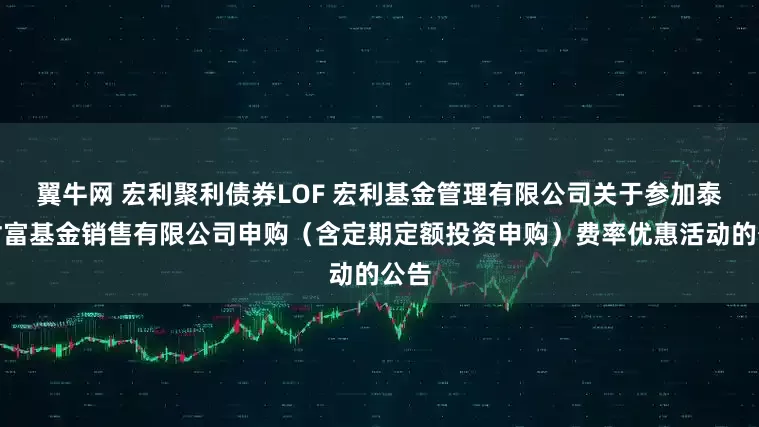 翼牛网 宏利聚利债券LOF 宏利基金管理有限公司关于参加泰信财富基金销售有限公司申购(含定期定额投资申购)费率优惠活动的公告