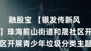 融股宝 【银发传新风 童心践分类】珠海前山街道和晟社区开展青少年垃圾分类主题宣讲活动