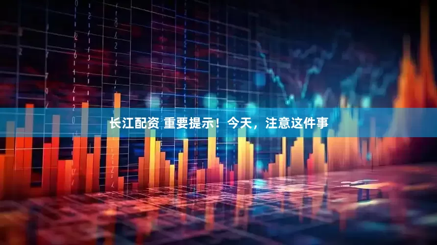 长江配资 重要提示！今天，注意这件事